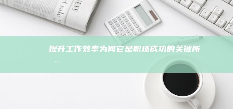 提升工作效率：为何它是职场成功的关键所在