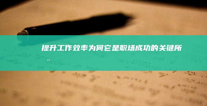 提升工作效率：为何它是职场成功的关键所在